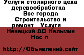 Услуги столярного цеха (деревообработка) - Все города Строительство и ремонт » Услуги   . Ненецкий АО,Нельмин Нос п.